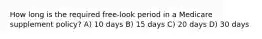 How long is the required free-look period in a Medicare supplement policy? A) 10 days B) 15 days C) 20 days D) 30 days