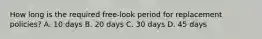 How long is the required free-look period for replacement policies? A. 10 days B. 20 days C. 30 days D. 45 days
