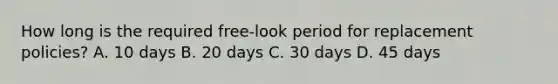 How long is the required free-look period for replacement policies? A. 10 days B. 20 days C. 30 days D. 45 days