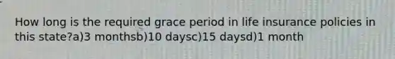 How long is the required grace period in life insurance policies in this state?a)3 monthsb)10 daysc)15 daysd)1 month