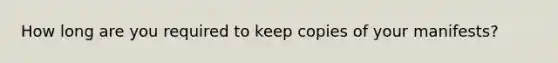 How long are you required to keep copies of your manifests?