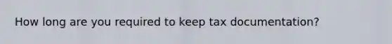 How long are you required to keep tax documentation?