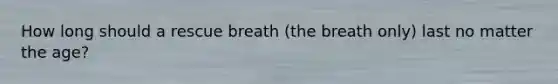 How long should a rescue breath (the breath only) last no matter the age?