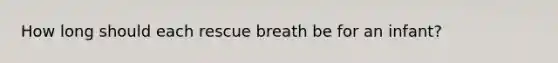 How long should each rescue breath be for an infant?