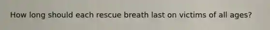 How long should each rescue breath last on victims of all ages?