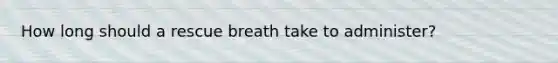 How long should a rescue breath take to administer?