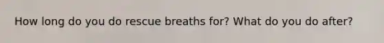 How long do you do rescue breaths for? What do you do after?