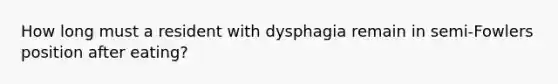 How long must a resident with dysphagia remain in semi-Fowlers position after eating?