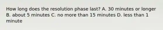 How long does the resolution phase last? A. 30 minutes or longer B. about 5 minutes C. no more than 15 minutes D. less than 1 minute