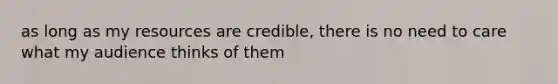 as long as my resources are credible, there is no need to care what my audience thinks of them