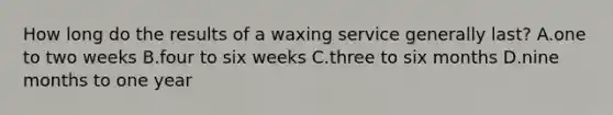 How long do the results of a waxing service generally last? A.one to two weeks B.four to six weeks C.three to six months D.nine months to one year