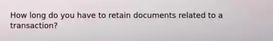 How long do you have to retain documents related to a transaction?