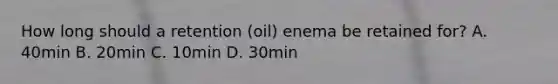 How long should a retention (oil) enema be retained for? A. 40min B. 20min C. 10min D. 30min