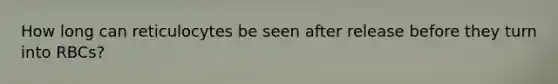 How long can reticulocytes be seen after release before they turn into RBCs?