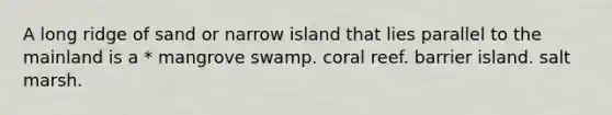 A long ridge of sand or narrow island that lies parallel to the mainland is a * mangrove swamp. coral reef. barrier island. salt marsh.