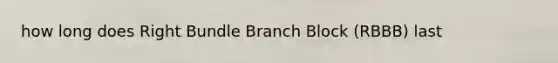 how long does Right Bundle Branch Block (RBBB) last