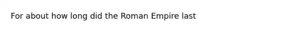 For about how long did the Roman Empire last