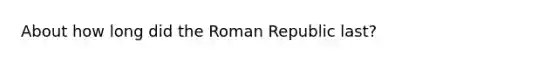 About how long did the Roman Republic last?