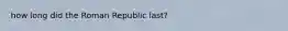 how long did the Roman Republic last?