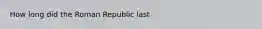 How long did the Roman Republic last