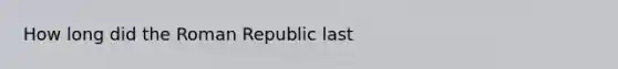 How long did the Roman Republic last