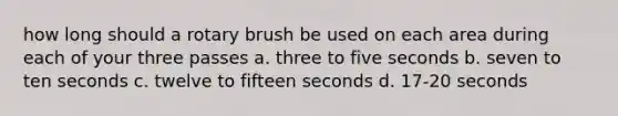 how long should a rotary brush be used on each area during each of your three passes a. three to five seconds b. seven to ten seconds c. twelve to fifteen seconds d. 17-20 seconds