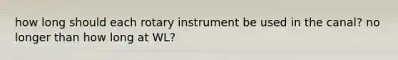 how long should each rotary instrument be used in the canal? no longer than how long at WL?