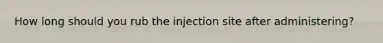 How long should you rub the injection site after administering?