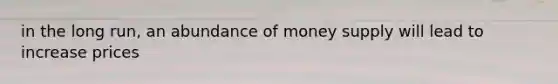 in the long run, an abundance of money supply will lead to increase prices