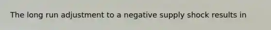 The long run adjustment to a negative supply shock results in