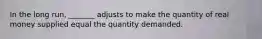 In the long​ run, _______ adjusts to make the quantity of real money supplied equal the quantity demanded.
