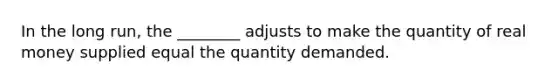 In the long​ run, the ________ adjusts to make the quantity of real money supplied equal the quantity demanded.