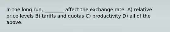 In the long run, ________ affect the exchange rate. A) relative price levels B) tariffs and quotas C) productivity D) all of the above.