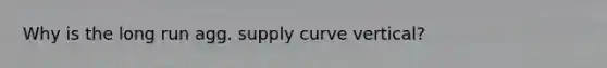 Why is the long run agg. supply curve vertical?