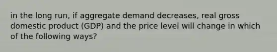 in the long run, if aggregate demand decreases, real gross domestic product (GDP) and the price level will change in which of the following ways?