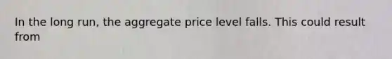 In the long run, the aggregate price level falls. This could result from