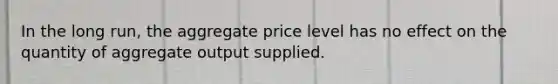 In the long run, the aggregate price level has no effect on the quantity of aggregate output supplied.