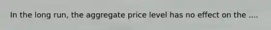 In the long run, the aggregate price level has no effect on the ....