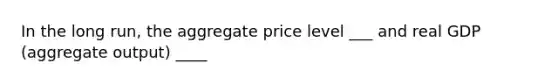 In the long run, the aggregate price level ___ and real GDP (aggregate output) ____