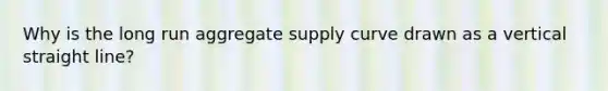 Why is the long run aggregate supply curve drawn as a vertical straight line?