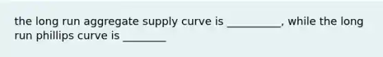 the long run aggregate supply curve is __________, while the long run phillips curve is ________