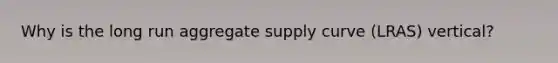 Why is the long run aggregate supply curve (LRAS) vertical?