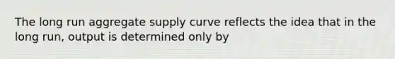 The long run aggregate supply curve reflects the idea that in the long​ run, output is determined only by