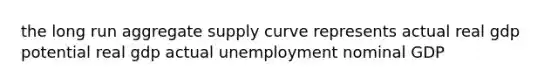 the long run aggregate supply curve represents actual real gdp potential real gdp actual unemployment nominal GDP