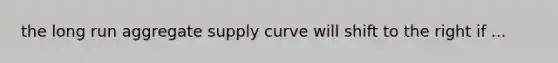 the long run aggregate supply curve will shift to the right if ...