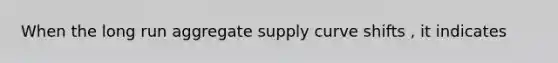 When the long run aggregate supply curve shifts , it indicates