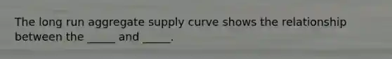 The long run aggregate supply curve shows the relationship between the _____ and _____.