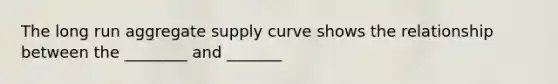 The long run aggregate supply curve shows the relationship between the​ ________ and​ _______