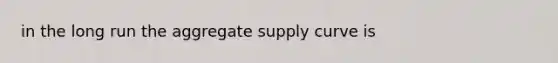 in the long run the aggregate supply curve is