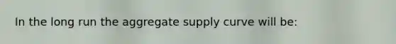 In the long run the aggregate supply curve will be: